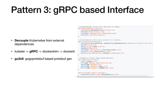 Pattern 3: gRPC based Interface
• Decouple Kubernetes from external
dependencies

• kubelet -> gRPC -> dockershim -> dockerd

• go2idl: gogoprotobuf based protobuf gen
