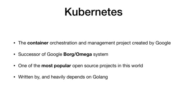 Kubernetes
• The container orchestration and management project created by Google

• Successor of Google Borg/Omega system

• One of the most popular open source projects in this world

• Written by, and heavily depends on Golang
