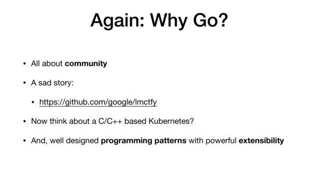 Again: Why Go?
• All about community

• A sad story:

• https://github.com/google/lmctfy

• Now think about a C/C++ based Kubernetes?

• And, well designed programming patterns with powerful extensibility
