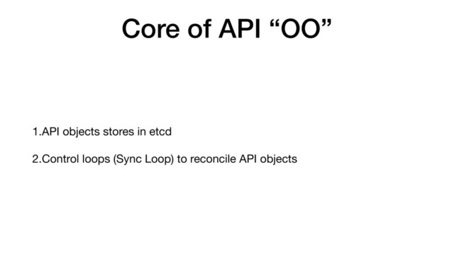 Core of API “OO”
1.API objects stores in etcd

2.Control loops (Sync Loop) to reconcile API objects
