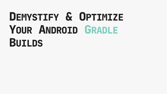 DEMYSTIFY & OPTIMIZE
YOUR ANDROID GRADLE
BUILDS
