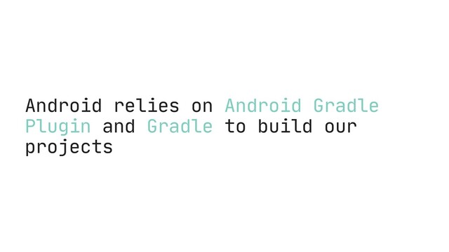 Android relies on Android Gradle
Plugin and Gradle to build our
projects
