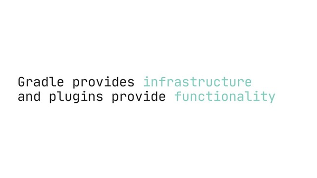 Gradle provides infrastructure
and plugins provide functionality
