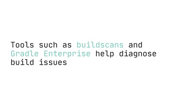 Tools such as buildscans and
Gradle Enterprise help diagnose
build issues

