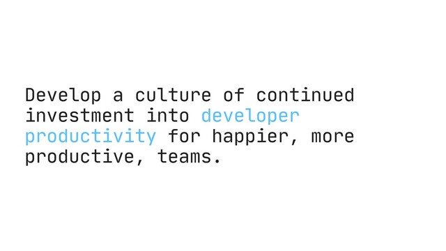 Develop a culture of continued
investment into developer
productivity for happier, more
productive, teams.
