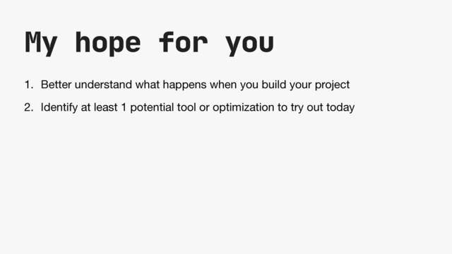 My hope for you
1. Better understand what happens when you build your project

2. Identify at least 1 potential tool or optimization to try out today
