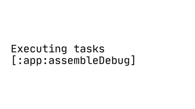 Executing tasks
[:app:assembleDebug]
