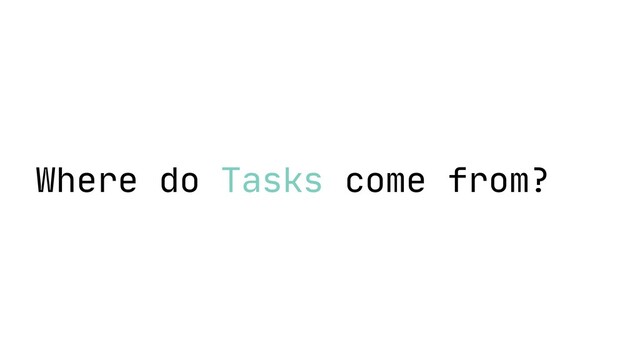 Where do Tasks come from?
