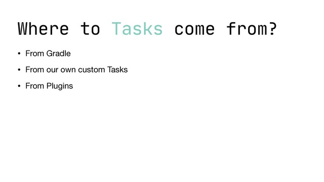Where to Tasks come from?
• From Gradle

• From our own custom Tasks

• From Plugins
