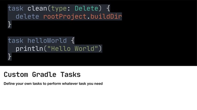 Custom Gradle Tasks
De
fi
ne your own tasks to perform whatever task you need
Custom Tasks
task clean(type: Delete) {

delete rootProject.buildDir

}

task helloWorld {

println("Hello World")

}

