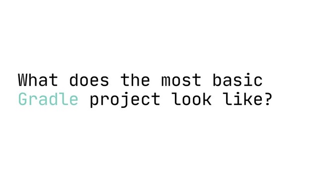 What does the most basic
Gradle project look like?
