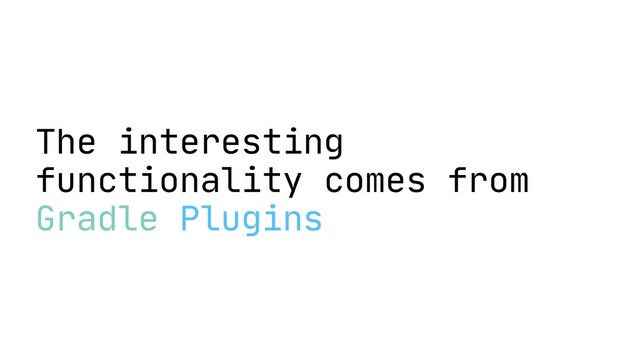 The interesting
functionality comes from
Gradle Plugins
