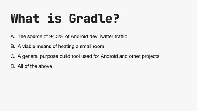 What is Gradle?
A. The source of 94.3% of Android dev Twitter tra
ffi
c

B. A viable means of heating a small room

C. A general purpose build tool used for Android and other projects

D. All of the above

