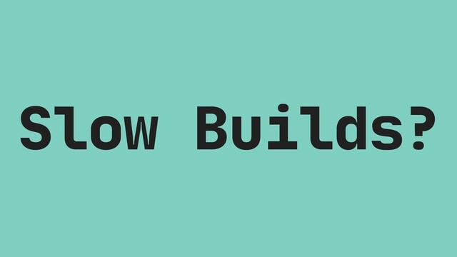 Slow Builds?
