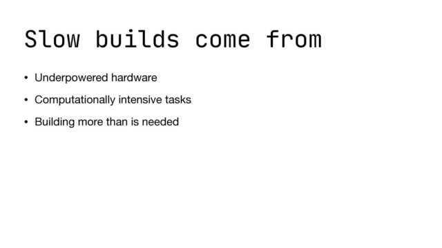 Slow builds come from
• Underpowered hardware

• Computationally intensive tasks

• Building more than is needed
