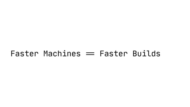 Faster Machines
==
Faster Builds
