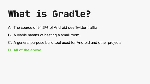 What is Gradle?
A. The source of 94.3% of Android dev Twitter tra
ffi
c

B. A viable means of heating a small room

C. A general purpose build tool used for Android and other projects

D. All of the above
