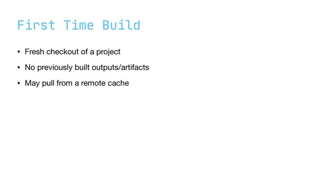 First Time Build
• Fresh checkout of a project

• No previously built outputs/artifacts

• May pull from a remote cache
