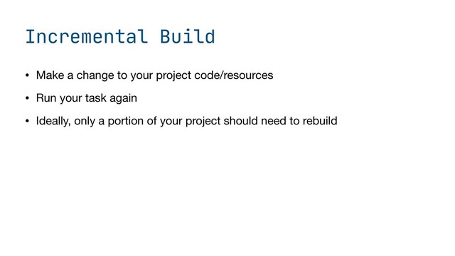 Incremental Build
• Make a change to your project code/resources

• Run your task again

• Ideally, only a portion of your project should need to rebuild
