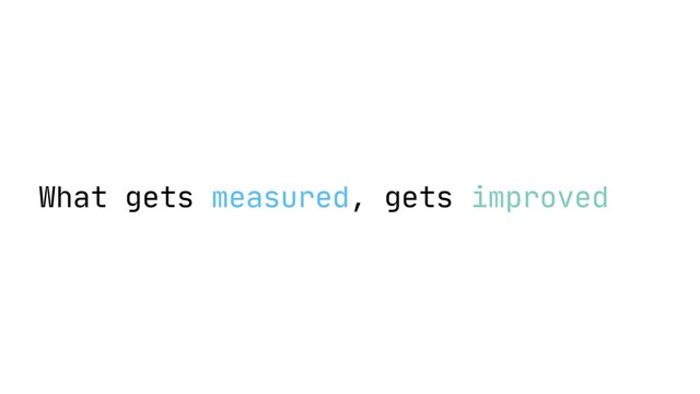 What gets measured, gets improved
