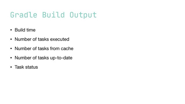 Gradle Build Output
• Build time

• Number of tasks executed

• Number of tasks from cache

• Number of tasks up-to-date

• Task status
