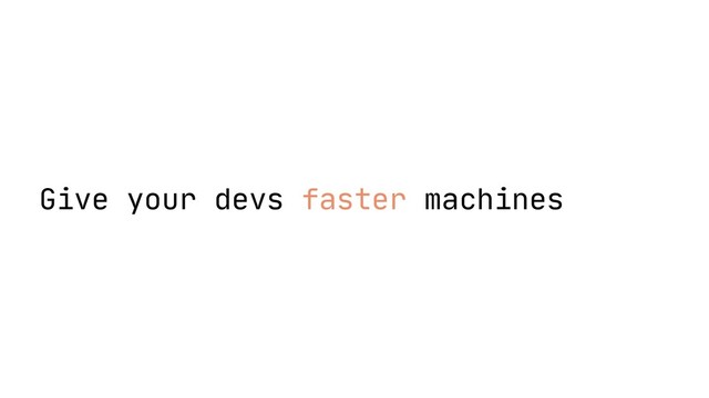 Give your devs faster machines
