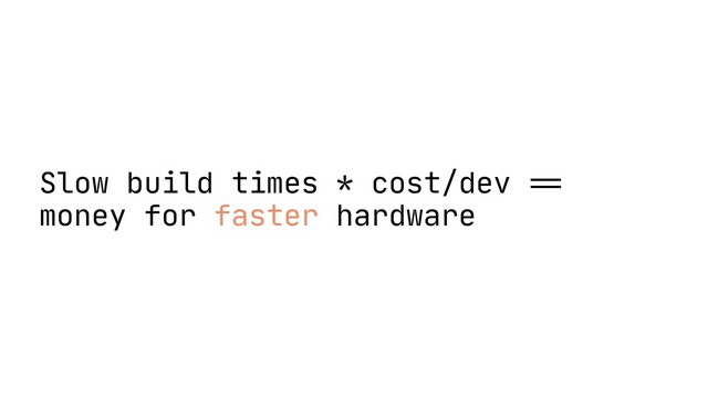 Slow build times * cost/dev
=
=
money for faster hardware
