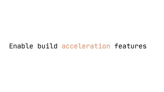 Enable build acceleration features
