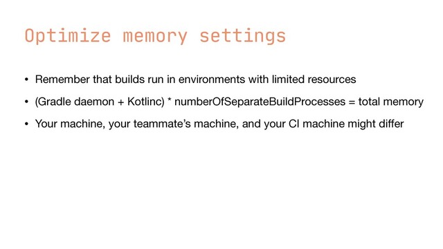 Optimize memory settings
• Remember that builds run in environments with limited resources

• (Gradle daemon + Kotlinc) * numberOfSeparateBuildProcesses = total memory

• Your machine, your teammate’s machine, and your CI machine might di
ff
er
