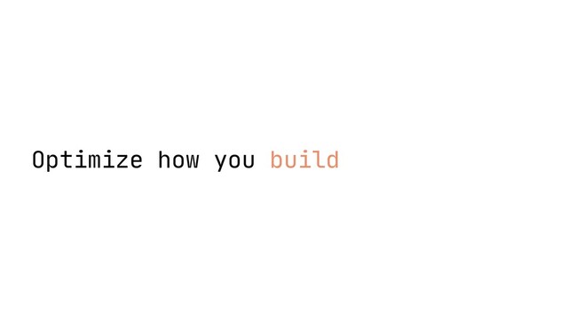 Optimize how you build
