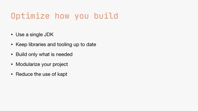 Optimize how you build
• Use a single JDK

• Keep libraries and tooling up to date

• Build only what is needed

• Modularize your project

• Reduce the use of kapt
