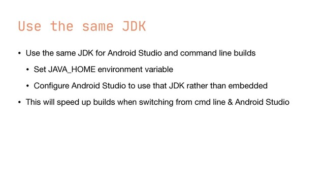 Use the same JDK
• Use the same JDK for Android Studio and command line builds

• Set JAVA_HOME environment variable

• Con
fi
gure Android Studio to use that JDK rather than embedded

• This will speed up builds when switching from cmd line & Android Studio
