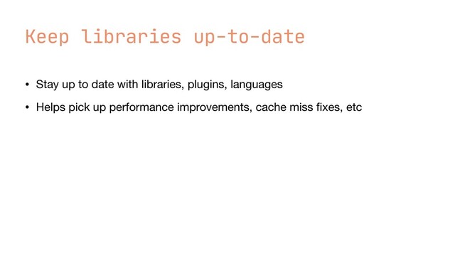 Keep libraries up-to-date
• Stay up to date with libraries, plugins, languages

• Helps pick up performance improvements, cache miss
fi
xes, etc
