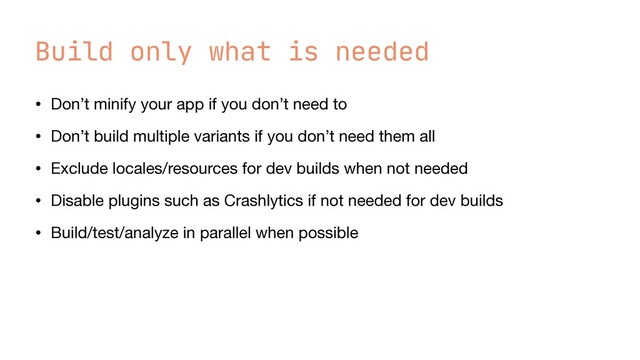 Build only what is needed
• Don’t minify your app if you don’t need to

• Don’t build multiple variants if you don’t need them all

• Exclude locales/resources for dev builds when not needed

• Disable plugins such as Crashlytics if not needed for dev builds

• Build/test/analyze in parallel when possible
