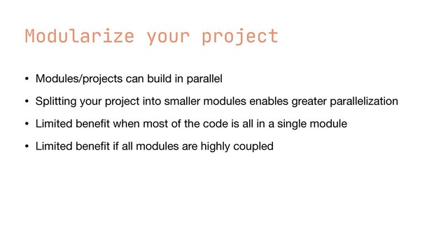 Modularize your project
• Modules/projects can build in parallel

• Splitting your project into smaller modules enables greater parallelization

• Limited bene
fi
t when most of the code is all in a single module

• Limited bene
fi
t if all modules are highly coupled
