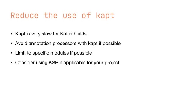 Reduce the use of kapt
• Kapt is very slow for Kotlin builds

• Avoid annotation processors with kapt if possible

• Limit to speci
fi
c modules if possible

• Consider using KSP if applicable for your project
