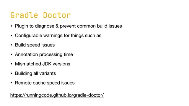 Gradle Doctor
• Plugin to diagnose & prevent common build issues

• Con
fi
gurable warnings for things such as

• Build speed issues

• Annotation processing time

• Mismatched JDK versions

• Building all variants

• Remote cache speed issues
https://runningcode.github.io/gradle-doctor/

