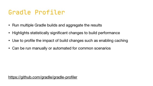 Gradle Profiler
• Run multiple Gradle builds and aggregate the results

• Highlights statistically signi
fi
cant changes to build performance

• Use to pro
fi
le the impact of build changes such as enabling caching

• Can be run manually or automated for common scenarios
https://github.com/gradle/gradle-pro
fi
ler
