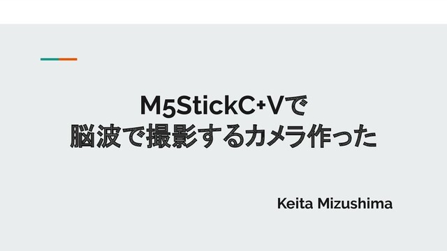 M5StickC+Vで
脳波で撮影するカメラ作った
Keita Mizushima
