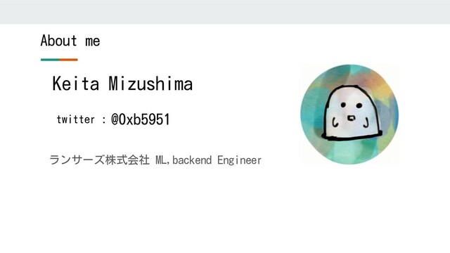About me
ランサーズ株式会社 ML,backend Engineer
Keita Mizushima
@0xb5951
twitter :
