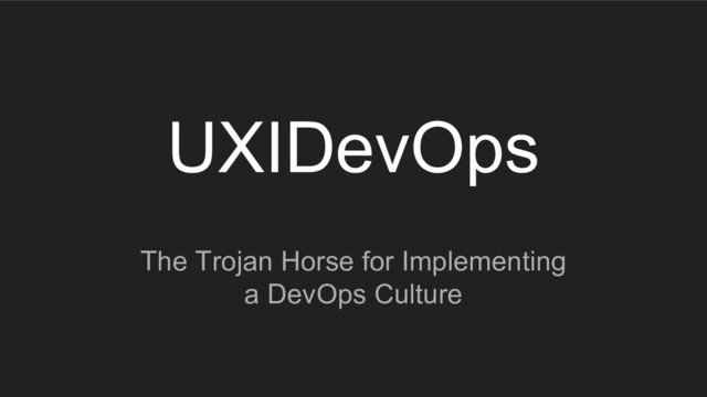 UXIDevOps
The Trojan Horse for Implementing
a DevOps Culture
