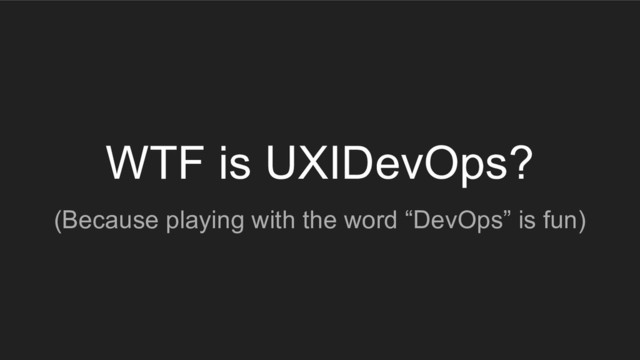 WTF is UXIDevOps?
(Because playing with the word “DevOps” is fun)
