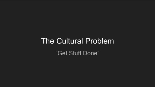 The Cultural Problem
“Get Stuff Done”
