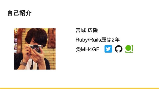 自己紹介
宮城 広隆
Ruby/Rails歴は2年
@MH4GF
