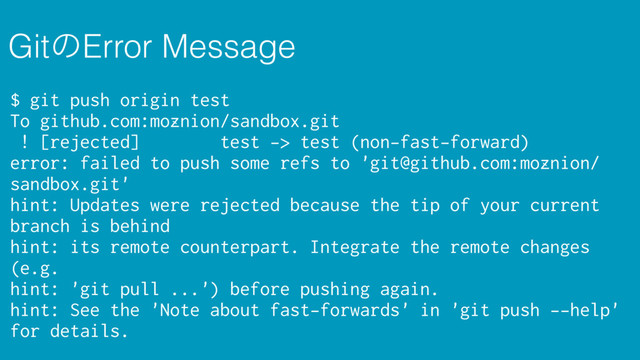 GitͷError Message
$ git push origin test
To github.com:moznion/sandbox.git
! [rejected] test -> test (non-fast-forward)
error: failed to push some refs to 'git@github.com:moznion/
sandbox.git'
hint: Updates were rejected because the tip of your current
branch is behind
hint: its remote counterpart. Integrate the remote changes
(e.g.
hint: 'git pull ...') before pushing again.
hint: See the 'Note about fast-forwards' in 'git push --help'
for details.
