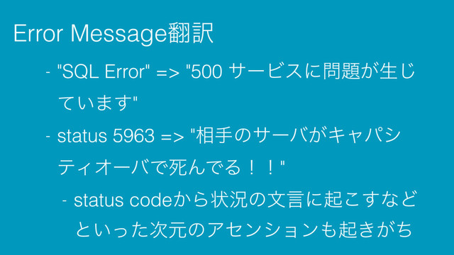 Error Message຋༁
- "SQL Error" => "500 αʔϏεʹ໰୊͕ੜ͡
͍ͯ·͢"
- status 5963 => "૬खͷαʔό͕Ωϟύγ
ςΟΦʔόͰࢮΜͰΔʂʂ"
- status code͔Βঢ়گͷจݴʹى͜͢ͳͲ
ͱ͍ͬͨ࣍ݩͷΞηϯγϣϯ΋ى͖͕ͪ
