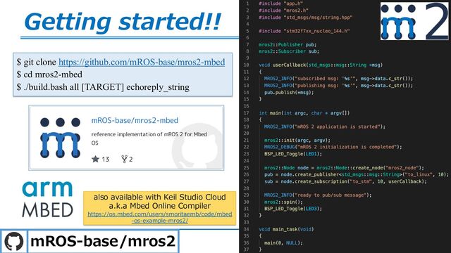 7
Getting started!!
$ git clone https://github.com/mROS-base/mros2-mbed
$ cd mros2-mbed
$ ./build.bash all [TARGET] echoreply_string
mROS-base/mros2
also available with Keil Studio Cloud
a.k.a Mbed Online Compiler
https://os.mbed.com/users/smoritaemb/code/mbed
-os-example-mros2/
