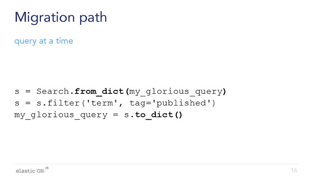 { }
Migration path
s = Search.from_dict(my_glorious_query)
s = s.filter('term', tag='published')
my_glorious_query = s.to_dict()
16
query at a time
