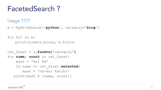 { }
FacetedSearch ?
s = MySiteSearch('python', category='blog')
for hit in s:
print(h.meta.score, h.title)
cat_facet = s.facets['category']
for name, count in cat_facet:
mask = '%s: %d'
if name == cat_facet.selected:
mask = '<b>%s: %d</b>'
print(mask % (name, count))
26
Usage ????
