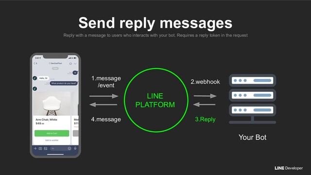 Developer
Reply with a message to users who interacts with your bot. Requires a reply token in the request
Send reply messages
LINE
PLATFORM
1.message
/event
4.message
2.webhook
3.Reply
Your Bot
